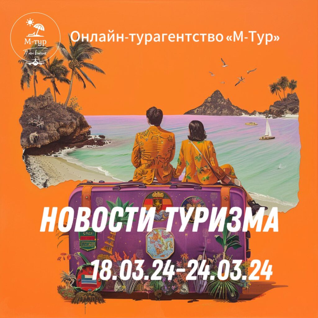 Онлайн - турагенство "М-Тур". Какие изменения в туризме произошли с 18.03.24 по 24.03.24